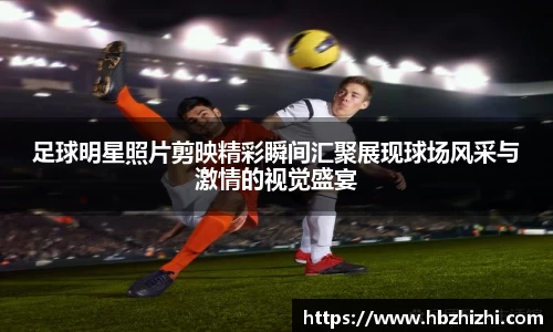 足球明星照片剪映精彩瞬间汇聚展现球场风采与激情的视觉盛宴